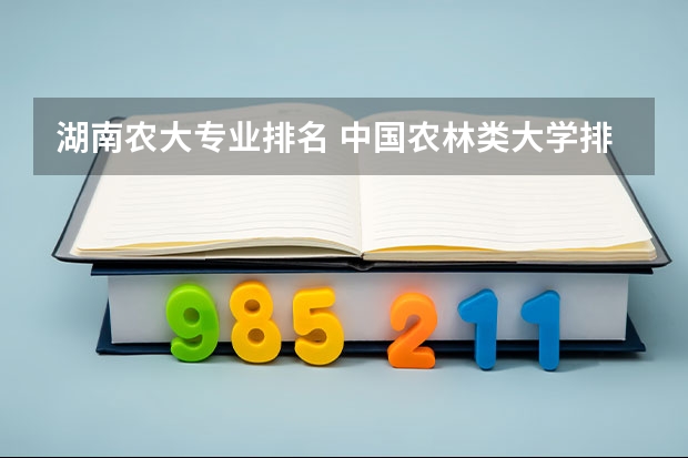 湖南农大专业排名 中国农林类大学排名出炉