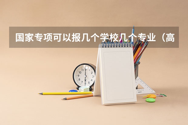 国家专项可以报几个学校几个专业（高校专项计划能报几个学校？能报几个志愿？能报几个专业？）