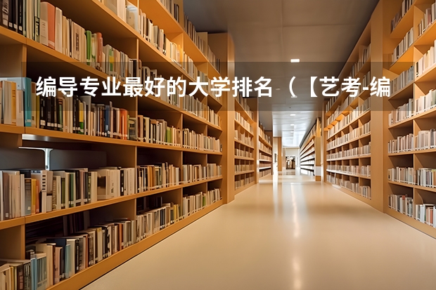 编导专业最好的大学排名（【艺考-编导】全国编导类高校排名）