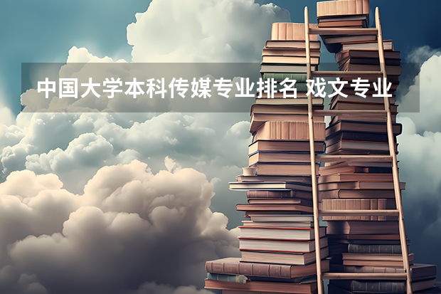 中国大学本科传媒专业排名 戏文专业学校全国排名
