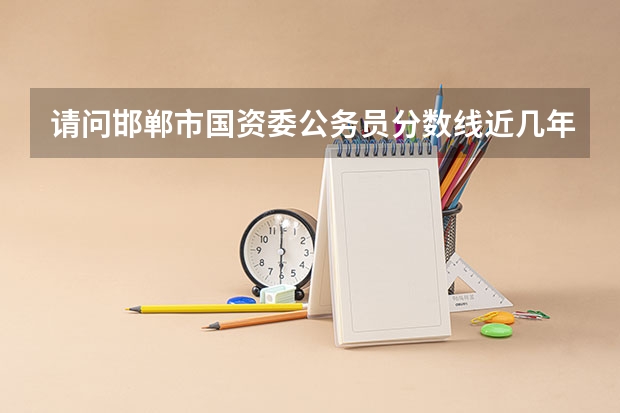 请问邯郸市国资委公务员分数线近几年大概是多少