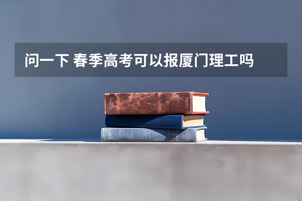 问一下 春季高考可以报厦门理工吗 ？还有那些比较好的专科。理工的专科分数线又是多少呢