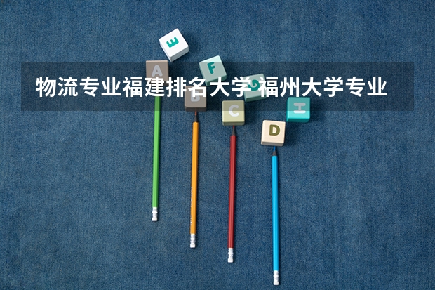 物流专业福建排名大学 福州大学专业排名一览表