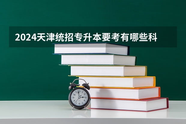 2024天津统招专升本要考有哪些科目？