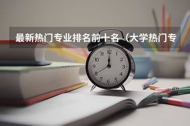 最新热门专业排名前十名（大学热门专业排名前十名）