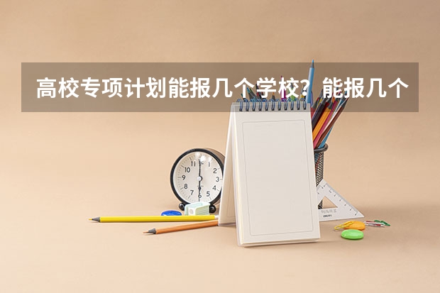 高校专项计划能报几个学校？能报几个志愿？能报几个专业？ 福建地方农村专项计划征求志愿招生计划 院校及专业