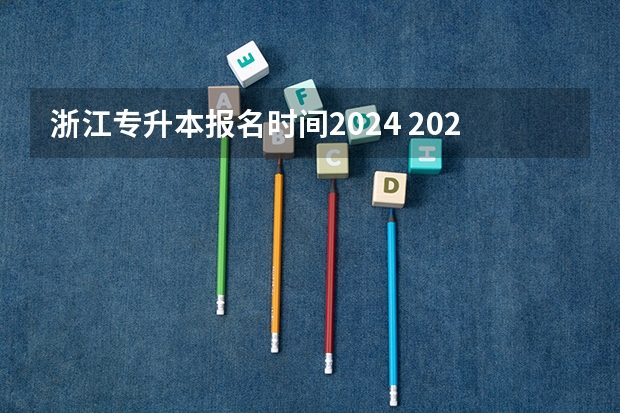 浙江专升本报名时间2024 2024年升本考试时间和报名时间