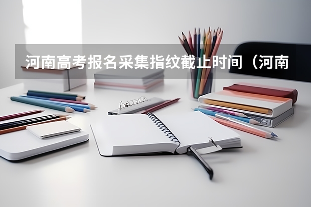 河南高考报名采集指纹截止时间（河南省专升本采集信息时间）