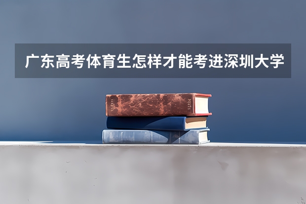广东高考体育生怎样才能考进深圳大学（深圳2023年高考分数线）