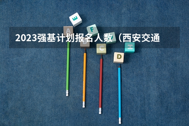 2023强基计划报名人数（西安交通大学强基计划招生各省名额）