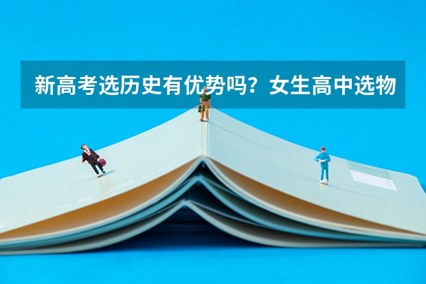 新高考选历史有优势吗？女生高中选物理还是历史？