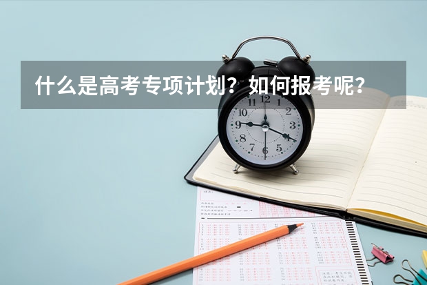 什么是高考专项计划？如何报考呢？