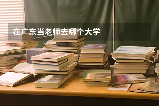 在广东当老师去哪个大学