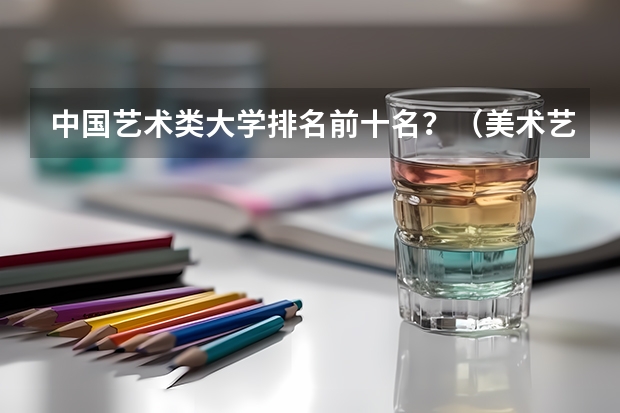 中国艺术类大学排名前十名？（美术艺术类大专学校排名）