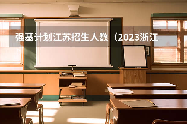 强基计划江苏招生人数（2023浙江本科计划招生人数）