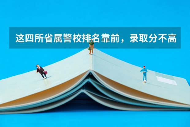 这四所省属警校排名靠前，录取分不高，适合想省内就业的中等生？（警校大学排名一览表）