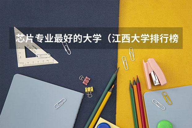芯片专业最好的大学（江西大学排行榜前十名）