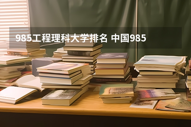 985工程理科大学排名 中国985大学排名表及录取分数