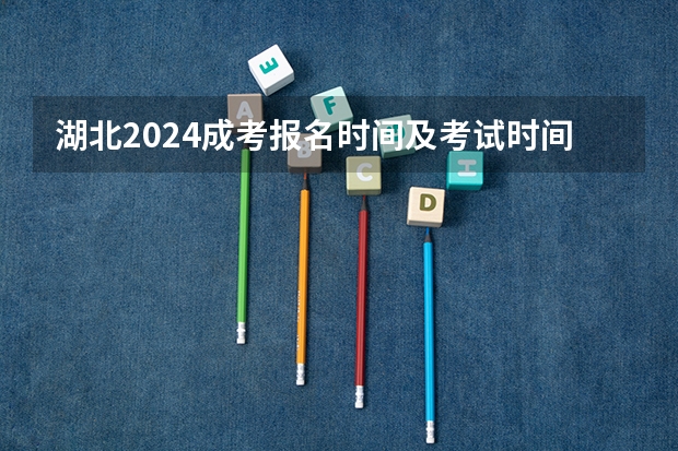 湖北2024成考报名时间及考试时间？ 2024年升本考试时间和报名时间