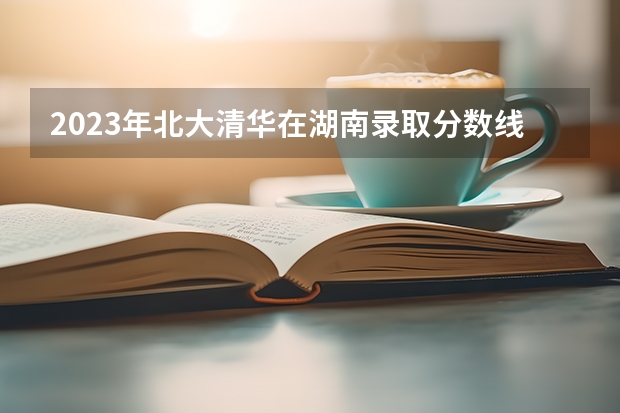 2023年北大清华在湖南录取分数线是多少呢?