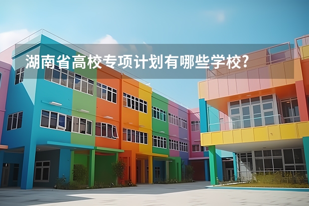湖南省高校专项计划有哪些学校?