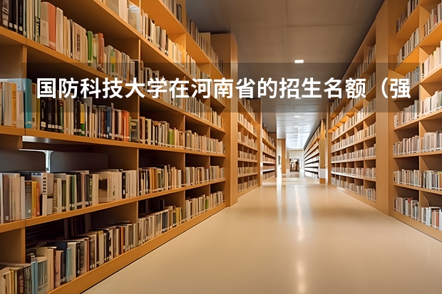 国防科技大学在河南省的招生名额（强基计划各省录取人数）