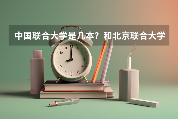 中国联合大学是几本？和北京联合大学有什么区别？