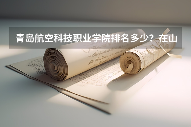 青岛航空科技职业学院排名多少？在山东排第几位？怎么样好不好？