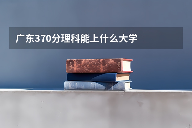 广东370分理科能上什么大学