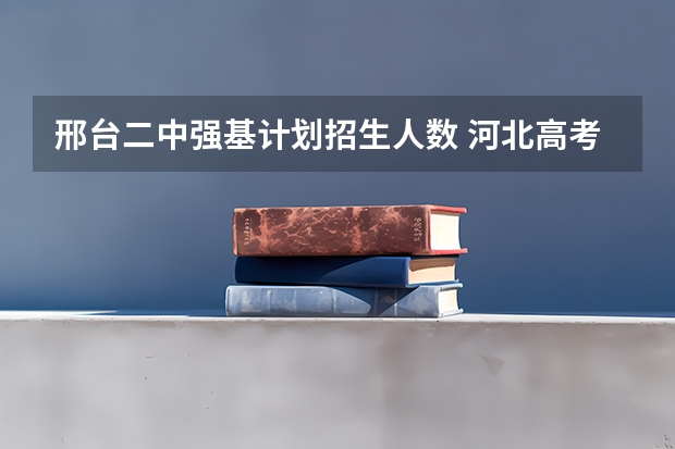 邢台二中强基计划招生人数 河北高考人数