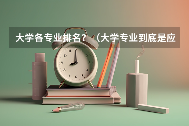 大学各专业排名？（大学专业到底是应该为了未来找工作而选择？还是为了自己的兴趣而选择？）
