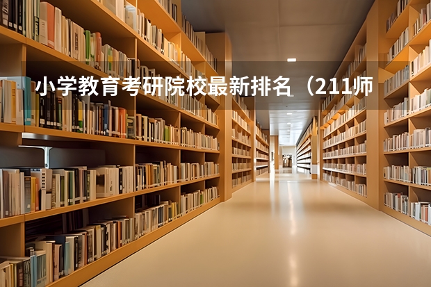 小学教育考研院校最新排名（211师范类大学考研难度排名？）