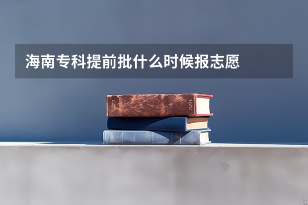 海南专科提前批什么时候报志愿