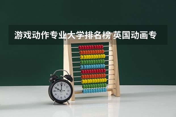 游戏动作专业大学排名榜 英国动画专业大学排名前十强