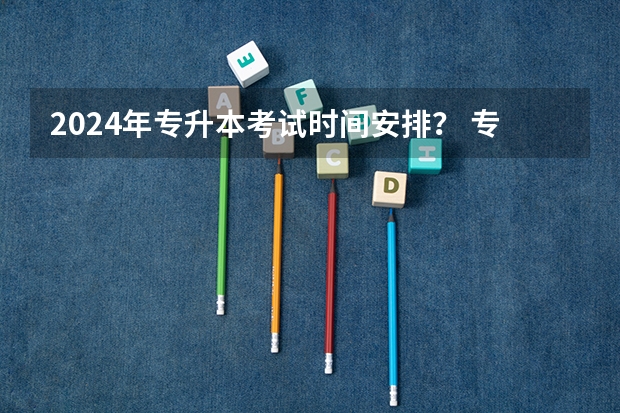 2024年专升本考试时间安排？ 专升本2024考试时间
