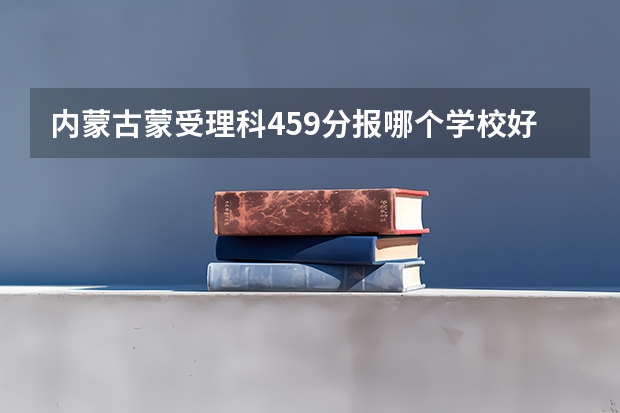 内蒙古蒙受理科459分报哪个学校好点