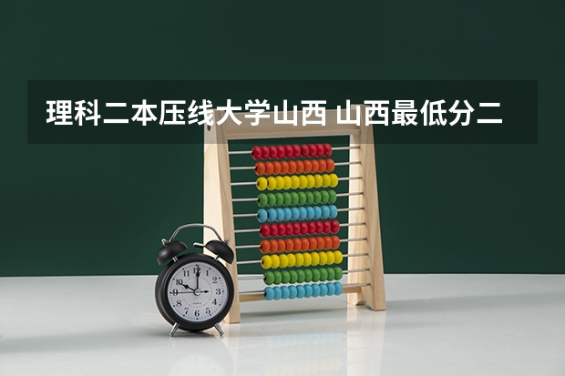 理科二本压线大学山西 山西最低分二本大学-山西分数最低的本科大学公办（文理科）