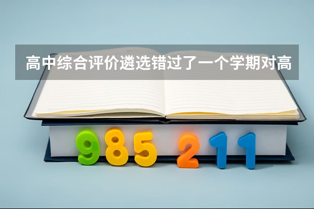 高中综合评价遴选错过了一个学期对高校录取有影响吗？