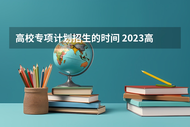 高校专项计划招生的时间 2023高校专项计划报名时间