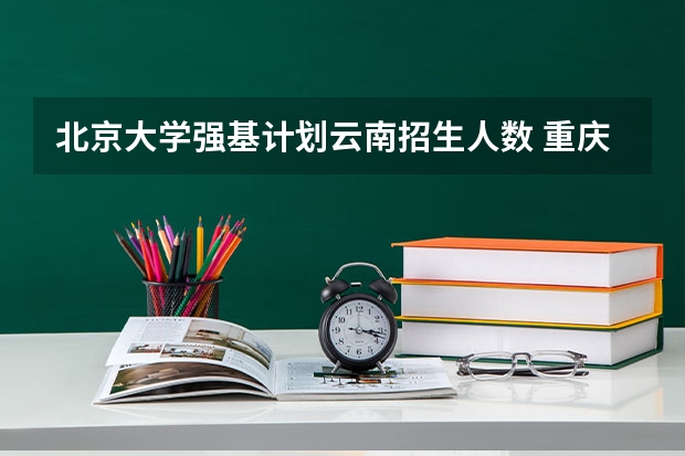 北京大学强基计划云南招生人数 重庆强基计划招生人数