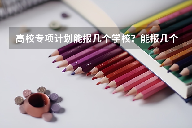 高校专项计划能报几个学校？能报几个志愿？能报几个专业？ 高校专项计划：让农村孩子有更多上大学机会