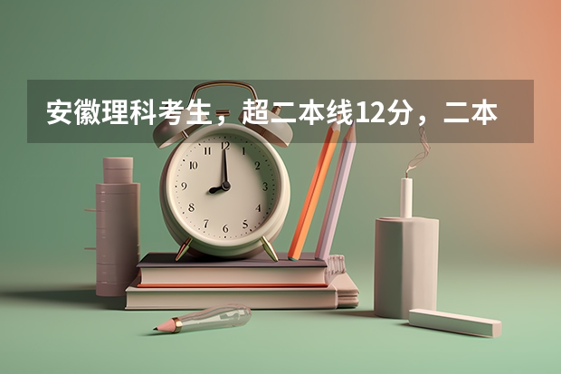 安徽理科考生，超二本线12分，二本征集志愿怎么填？