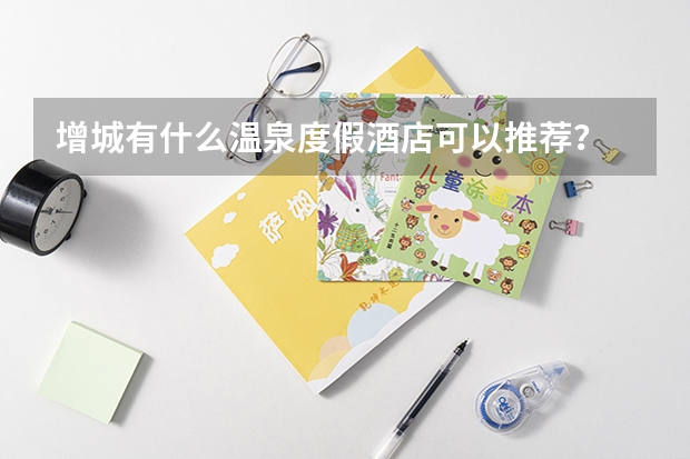 增城有什么温泉度假酒店可以推荐？