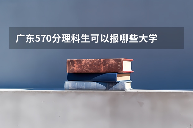 广东570分理科生可以报哪些大学
