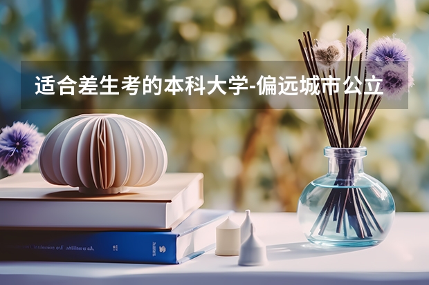 适合差生考的本科大学-偏远城市公立二本大学有哪些？