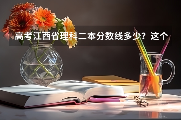 高考江西省理科二本分数线多少？这个分数在全省理科排名是多少？