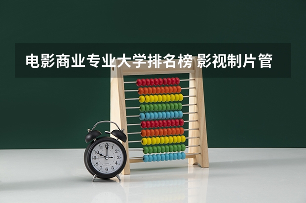 电影商业专业大学排名榜 影视制片管理专业大学排名