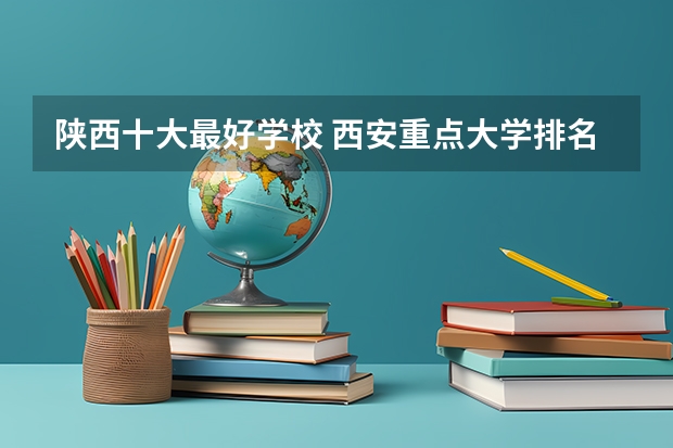 陕西十大最好学校 西安重点大学排名一览表