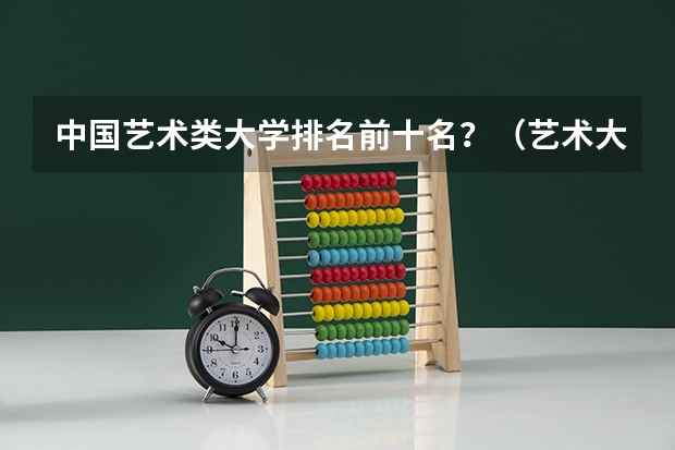 中国艺术类大学排名前十名？（艺术大学本科排名）