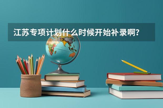 江苏专项计划什么时候开始补录啊？